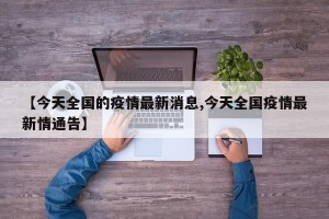 【今天全国的疫情最新消息,今天全国疫情最新情通告】