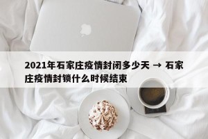 2021年石家庄疫情封闭多少天 → 石家庄疫情封锁什么时候结束