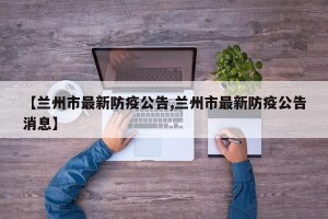 【兰州市最新防疫公告,兰州市最新防疫公告消息】
