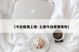 【今日疫情上海·上海今日疫情发布】