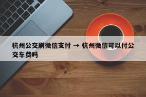 杭州公交刷微信支付 → 杭州微信可以付公交车费吗