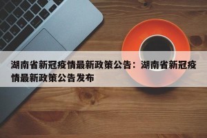 湖南省新冠疫情最新政策公告：湖南省新冠疫情最新政策公告发布