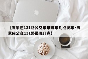 【石家庄131路公交车末班车几点发车·石家庄公交131路最晚几点】