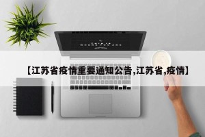 【江苏省疫情重要通知公告,江苏省,疫情】