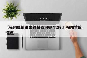 【福州疫情进出管制咨询哪个部门·福州管控措施】