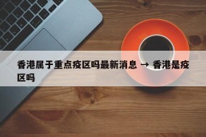 香港属于重点疫区吗最新消息 → 香港是疫区吗