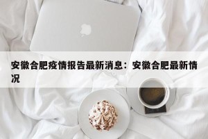 安徽合肥疫情报告最新消息：安徽合肥最新情况