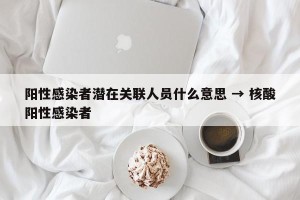 阳性感染者潜在关联人员什么意思 → 核酸阳性感染者