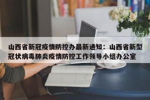 山西省新冠疫情防控办最新通知：山西省新型冠状病毒肺炎疫情防控工作领导小组办公室