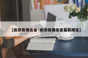 【南京疫情出省·南京疫情出省最新规定】