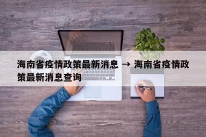 海南省疫情政策最新消息 → 海南省疫情政策最新消息查询