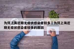 为何上海近期无症状感染者较多›为何上海近期无症状感染者较多的原因