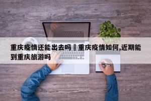 重庆疫情还能出去吗›重庆疫情如何,近期能到重庆旅游吗