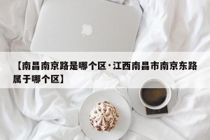 【南昌南京路是哪个区·江西南昌市南京东路属于哪个区】