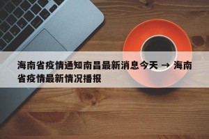 海南省疫情通知南昌最新消息今天 → 海南省疫情最新情况播报