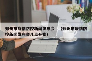 郑州市疫情防控新闻发布会—（郑州市疫情防控新闻发布会几点开始）