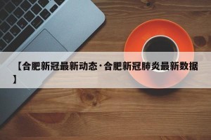 【合肥新冠最新动态·合肥新冠肺炎最新数据】