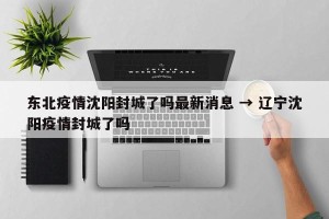 东北疫情沈阳封城了吗最新消息 → 辽宁沈阳疫情封城了吗