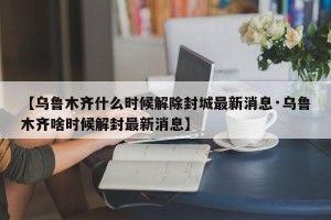 【乌鲁木齐什么时候解除封城最新消息·乌鲁木齐啥时候解封最新消息】