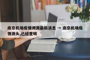 南京机场疫情溯源最新消息 → 南京机场疫情源头,已经查明