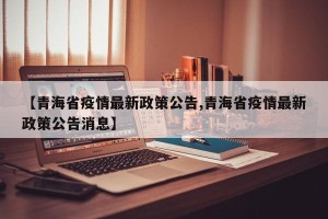 【青海省疫情最新政策公告,青海省疫情最新政策公告消息】