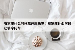 石家庄什么时候放开摩托车：石家庄什么时候让骑摩托车