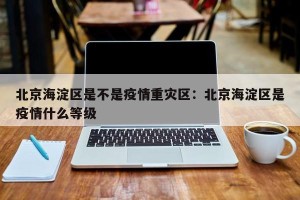 北京海淀区是不是疫情重灾区：北京海淀区是疫情什么等级