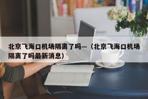 北京飞海口机场隔离了吗—（北京飞海口机场隔离了吗最新消息）