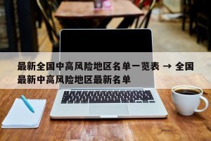 最新全国中高风险地区名单一览表 → 全国最新中高风险地区最新名单