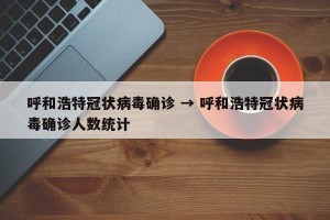 呼和浩特冠状病毒确诊 → 呼和浩特冠状病毒确诊人数统计