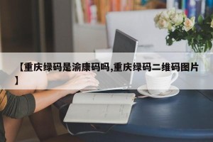 【重庆绿码是渝康码吗,重庆绿码二维码图片】