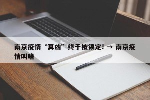 南京疫情“真凶”终于被锁定! → 南京疫情叫啥