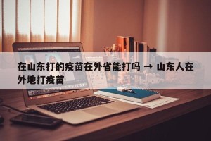 在山东打的疫苗在外省能打吗 → 山东人在外地打疫苗