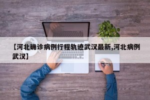 【河北确诊病例行程轨迹武汉最新,河北病例 武汉】