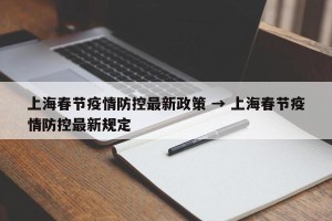 上海春节疫情防控最新政策 → 上海春节疫情防控最新规定