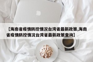 【海南省疫情防控情况台湾省最新政策,海南省疫情防控情况台湾省最新政策查询】