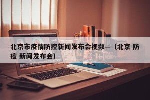 北京市疫情防控新闻发布会视频—（北京 防疫 新闻发布会）