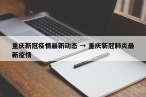 重庆新冠疫情最新动态 → 重庆新冠肺炎最新疫情