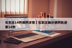 石家庄14例病例详情›石家庄确诊病例轨迹第14例