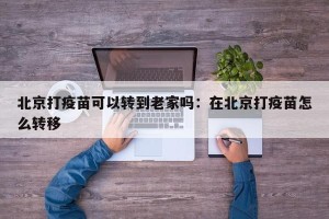 北京打疫苗可以转到老家吗：在北京打疫苗怎么转移