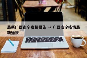 最新广西南宁疫情报告 → 广西南宁疫情最新通报