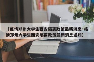 【疫情郑州大学生西安隔离政策最新消息·疫情郑州大学生西安隔离政策最新消息通知】