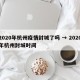 2020年杭州疫情封城了吗 → 2020年杭州封城时间