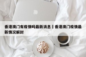 香港澳门有疫情吗最新消息›香港澳门疫情最新情况解封