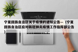 宁夏回族自治区关于疫情的通知公告—（宁夏回族自治区应对新冠肺炎疫情工作指挥部公告）