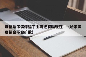 疫情哈尔滨停运了上海还有吗现在—（哈尔滨疫情会不会扩散）