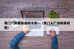 澳门广州要隔离吗今天—（澳门入广州隔离政策）
