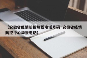 【安徽省疫情防控热线电话号码·安徽省疫情防控中心举报电话】