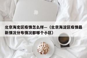 北京海定区疫情怎么样—（北京海淀区疫情最新情况分布情况都哪个小区）