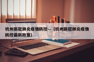 杭州新冠肺炎疫情防控—（杭州新冠肺炎疫情防控最新政策）